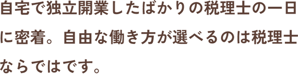 自宅で独立開業したばかりの税理士の一日に密着。自由な働き方が選べるのは税理士ならではです。