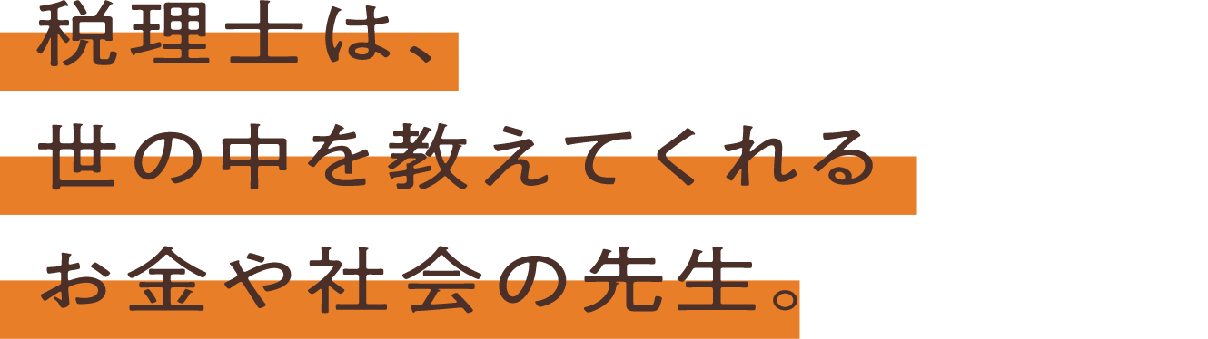 税理士は、世の中を教えてくれるお金や社会の先生。