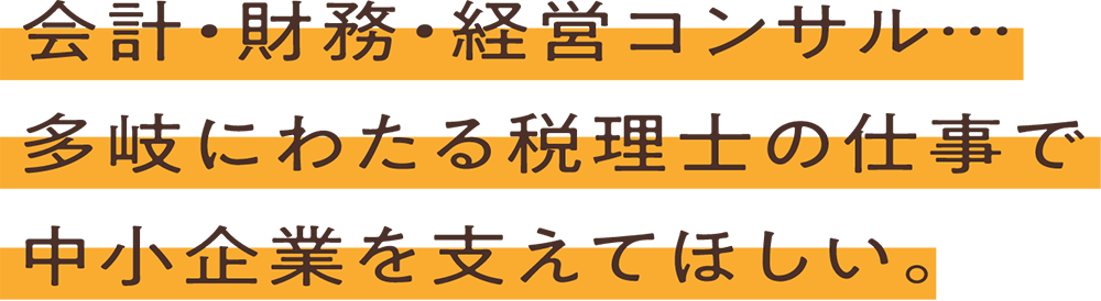 会計・財務・経営コンサル・・・多岐にわたる税理士の仕事で中小企業を支えてほしい。