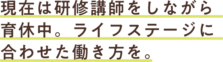 現在は研修講師をしながら。ライフステージに合わせた働き方を。