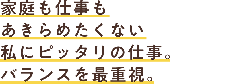 家庭も仕事もあきらめたくない私にピッタリの仕事。バランスを最重視。