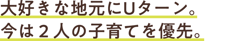 大好きな地元にUターン。今は2人の子育てを優先。